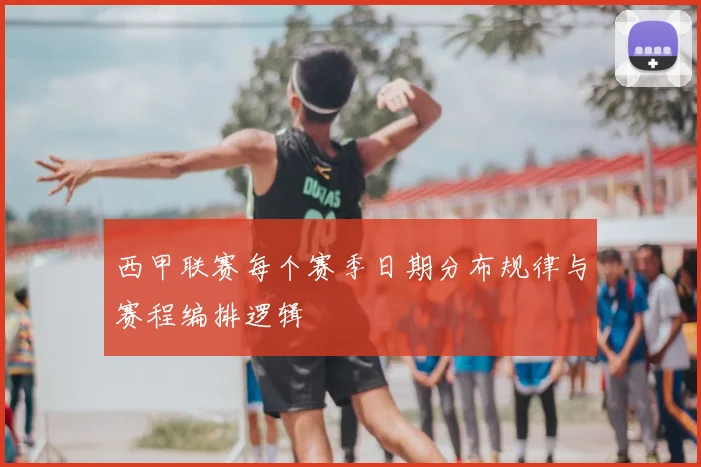 西甲联赛每个赛季日期分布规律与赛程编排逻辑