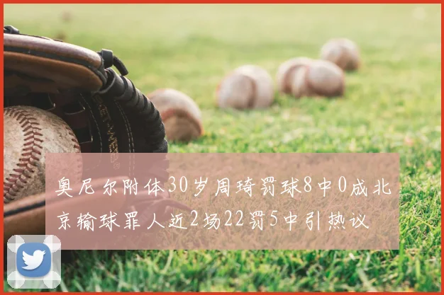 奥尼尔附体30岁周琦罚球8中0成北京输球罪人近2场22罚5中引热议