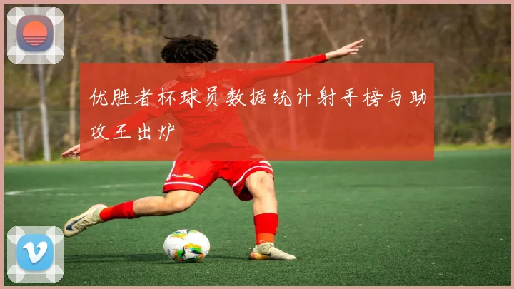 优胜者杯球员数据统计射手榜与助攻王出炉