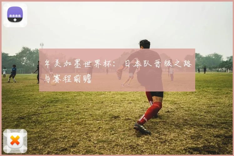 年美加墨世界杯：日本队晋级之路与赛程前瞻