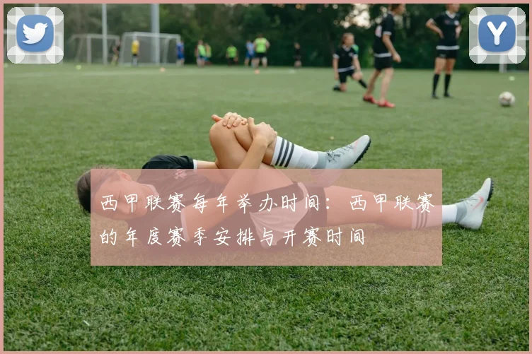 西甲联赛每年举办时间：西甲联赛的年度赛季安排与开赛时间