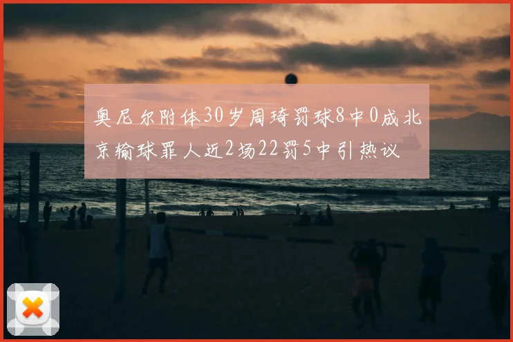奥尼尔附体30岁周琦罚球8中0成北京输球罪人近2场22罚5中引热议