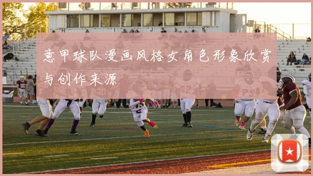 意甲球队漫画风格女角色形象欣赏与创作来源