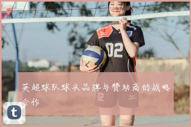 英超球队球衣品牌与赞助商的战略合作